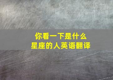 你看一下是什么星座的人英语翻译