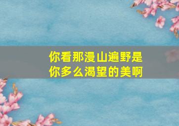 你看那漫山遍野是你多么渴望的美啊