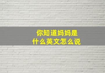 你知道妈妈是什么英文怎么说