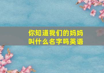 你知道我们的妈妈叫什么名字吗英语