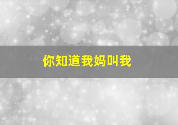 你知道我妈叫我