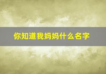 你知道我妈妈什么名字