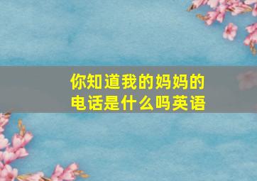 你知道我的妈妈的电话是什么吗英语