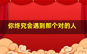 你终究会遇到那个对的人