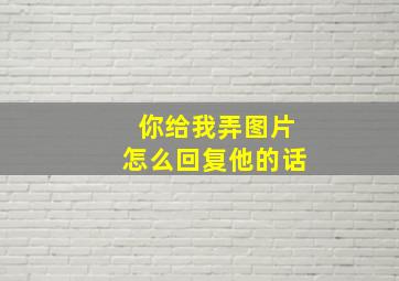 你给我弄图片怎么回复他的话