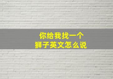 你给我找一个狮子英文怎么说