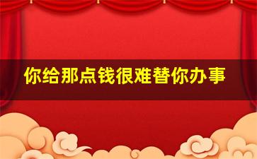 你给那点钱很难替你办事