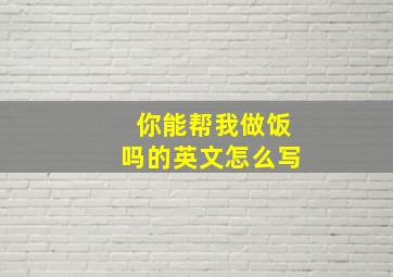 你能帮我做饭吗的英文怎么写