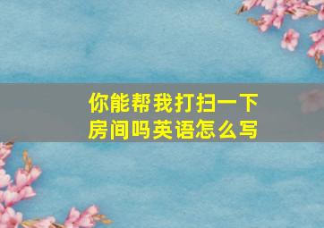 你能帮我打扫一下房间吗英语怎么写