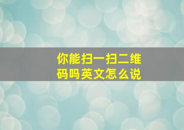 你能扫一扫二维码吗英文怎么说