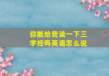 你能给我读一下三字经吗英语怎么说