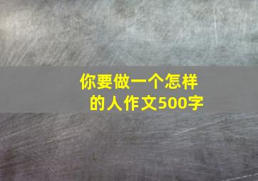 你要做一个怎样的人作文500字