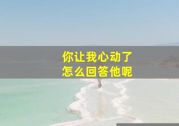 你让我心动了怎么回答他呢