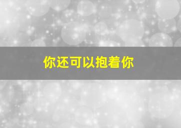 你还可以抱着你