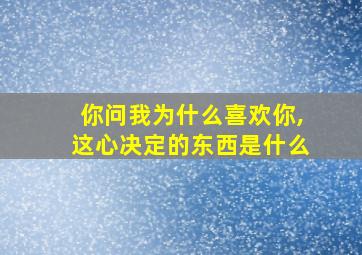 你问我为什么喜欢你,这心决定的东西是什么