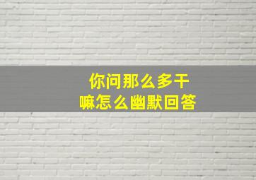 你问那么多干嘛怎么幽默回答