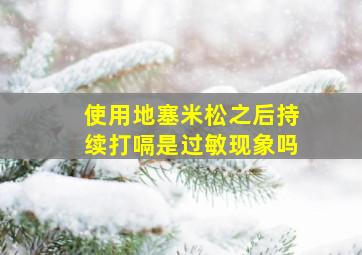 使用地塞米松之后持续打嗝是过敏现象吗