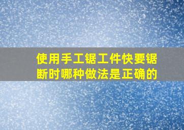 使用手工锯工件快要锯断时哪种做法是正确的