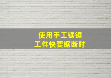 使用手工锯锯工件快要锯断时