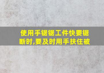 使用手锯锯工件快要锯断时,要及时用手扶住被