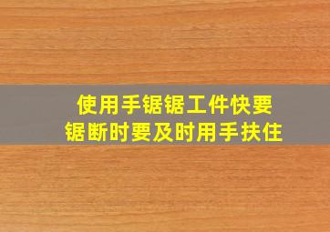 使用手锯锯工件快要锯断时要及时用手扶住