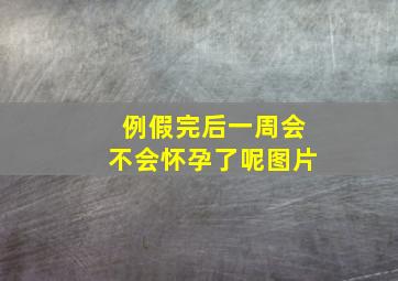 例假完后一周会不会怀孕了呢图片