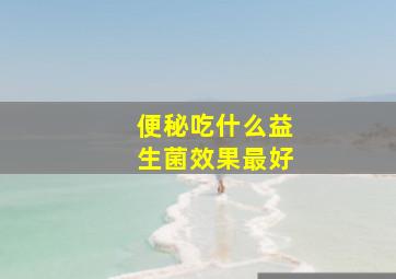 便秘吃什么益生菌效果最好