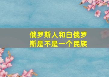 俄罗斯人和白俄罗斯是不是一个民族