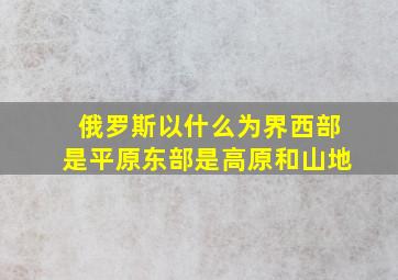 俄罗斯以什么为界西部是平原东部是高原和山地