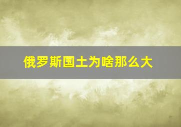 俄罗斯国土为啥那么大