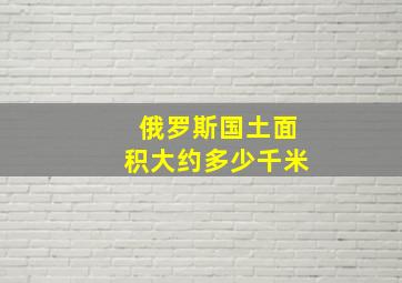 俄罗斯国土面积大约多少千米