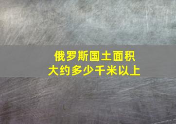 俄罗斯国土面积大约多少千米以上