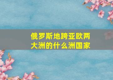 俄罗斯地跨亚欧两大洲的什么洲国家