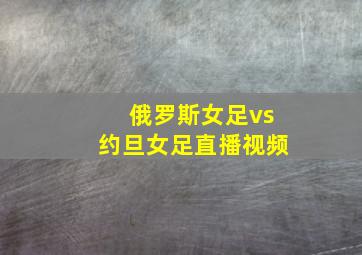 俄罗斯女足vs约旦女足直播视频