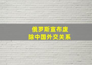 俄罗斯宣布废除中国外交关系