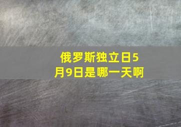 俄罗斯独立日5月9日是哪一天啊