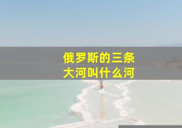 俄罗斯的三条大河叫什么河