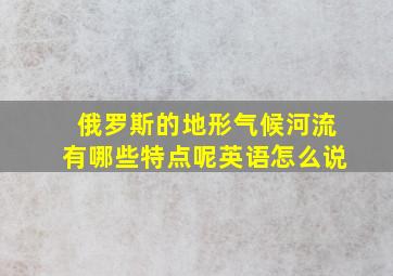 俄罗斯的地形气候河流有哪些特点呢英语怎么说