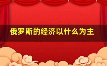 俄罗斯的经济以什么为主