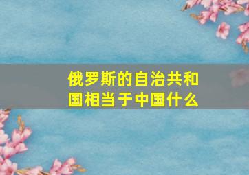 俄罗斯的自治共和国相当于中国什么