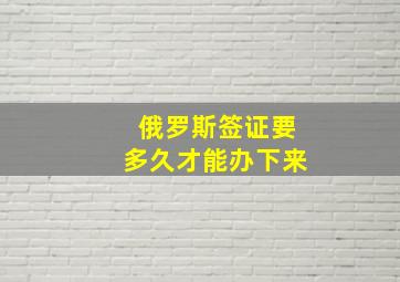 俄罗斯签证要多久才能办下来