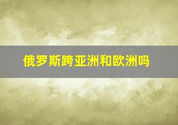 俄罗斯跨亚洲和欧洲吗