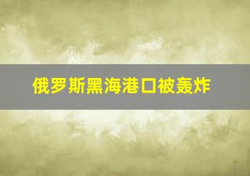 俄罗斯黑海港口被轰炸