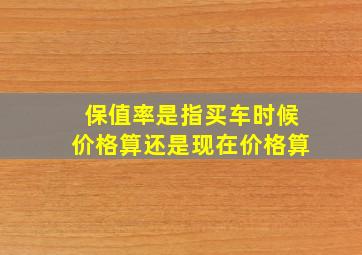 保值率是指买车时候价格算还是现在价格算