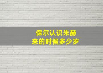 保尔认识朱赫来的时候多少岁