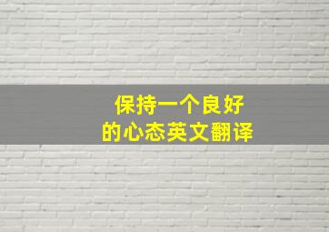 保持一个良好的心态英文翻译