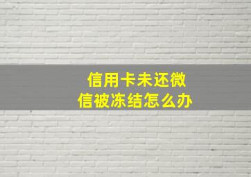 信用卡未还微信被冻结怎么办