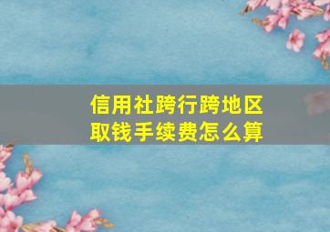 信用社跨行跨地区取钱手续费怎么算