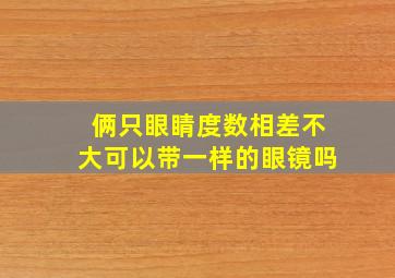 俩只眼睛度数相差不大可以带一样的眼镜吗