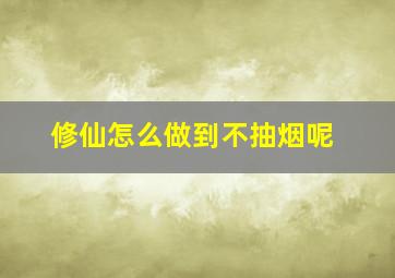 修仙怎么做到不抽烟呢